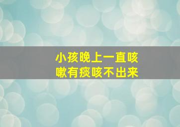 小孩晚上一直咳嗽有痰咳不出来