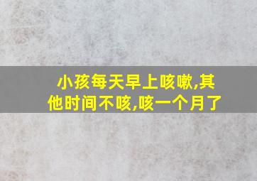 小孩每天早上咳嗽,其他时间不咳,咳一个月了