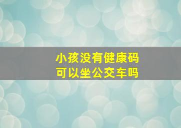 小孩没有健康码可以坐公交车吗