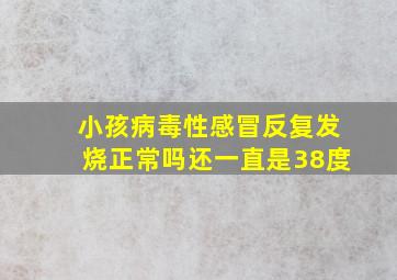 小孩病毒性感冒反复发烧正常吗还一直是38度