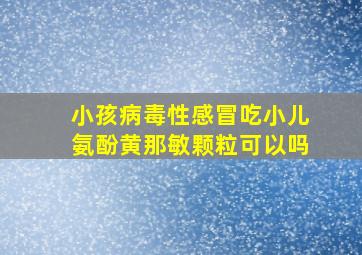 小孩病毒性感冒吃小儿氨酚黄那敏颗粒可以吗