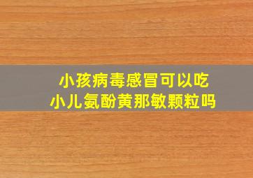 小孩病毒感冒可以吃小儿氨酚黄那敏颗粒吗