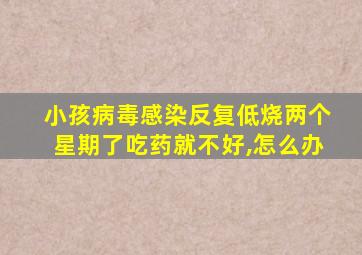 小孩病毒感染反复低烧两个星期了吃药就不好,怎么办