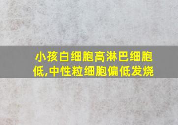 小孩白细胞高淋巴细胞低,中性粒细胞偏低发烧