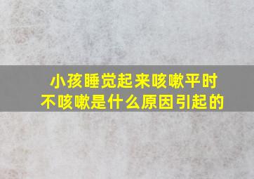 小孩睡觉起来咳嗽平时不咳嗽是什么原因引起的