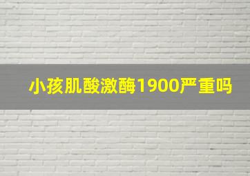 小孩肌酸激酶1900严重吗