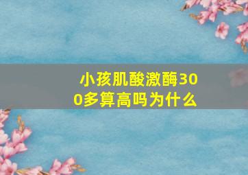 小孩肌酸激酶300多算高吗为什么