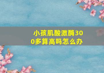 小孩肌酸激酶300多算高吗怎么办