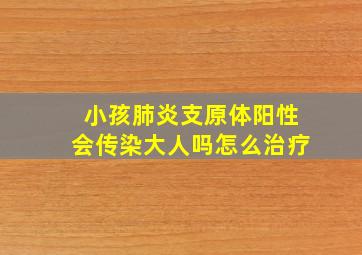 小孩肺炎支原体阳性会传染大人吗怎么治疗