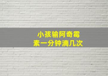 小孩输阿奇霉素一分钟滴几次