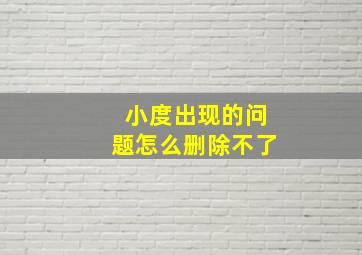 小度出现的问题怎么删除不了