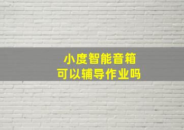 小度智能音箱可以辅导作业吗