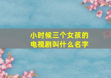 小时候三个女孩的电视剧叫什么名字