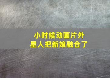 小时候动画片外星人把新娘融合了