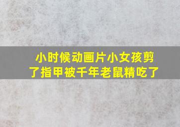 小时候动画片小女孩剪了指甲被千年老鼠精吃了