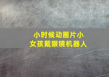 小时候动画片小女孩戴眼镜机器人