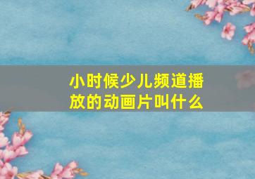 小时候少儿频道播放的动画片叫什么