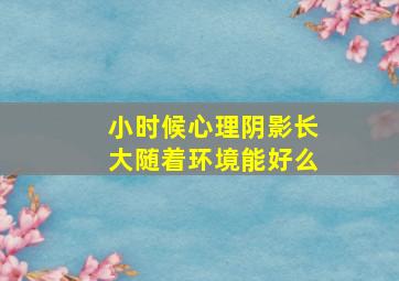 小时候心理阴影长大随着环境能好么