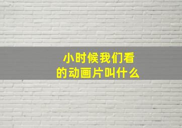 小时候我们看的动画片叫什么