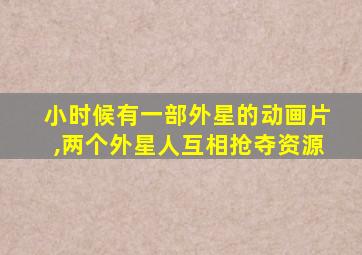 小时候有一部外星的动画片,两个外星人互相抢夺资源