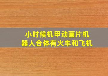 小时候机甲动画片机器人合体有火车和飞机