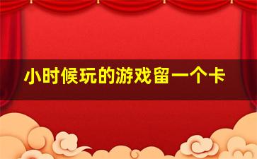 小时候玩的游戏留一个卡