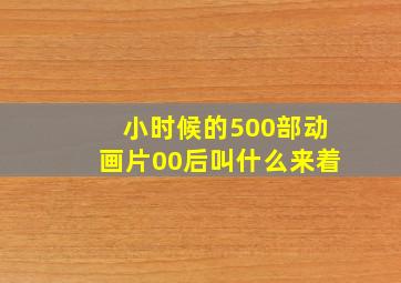 小时候的500部动画片00后叫什么来着