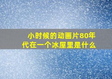 小时候的动画片80年代在一个冰屋里是什么