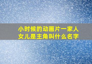 小时候的动画片一家人女儿是主角叫什么名字