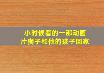 小时候看的一部动画片狮子和他的孩子回家