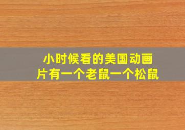 小时候看的美国动画片有一个老鼠一个松鼠