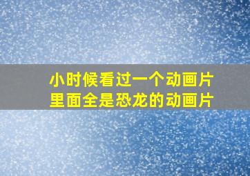 小时候看过一个动画片里面全是恐龙的动画片