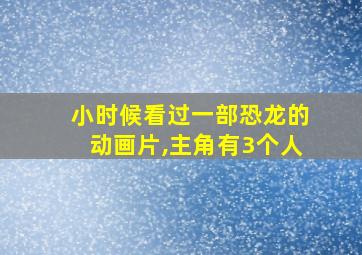 小时候看过一部恐龙的动画片,主角有3个人