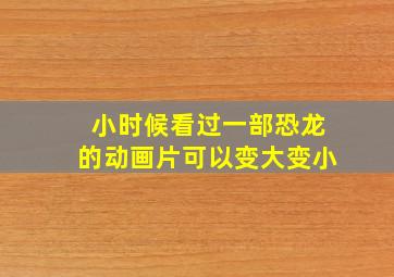 小时候看过一部恐龙的动画片可以变大变小