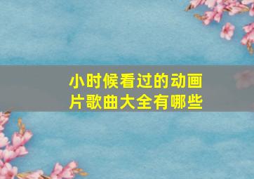 小时候看过的动画片歌曲大全有哪些