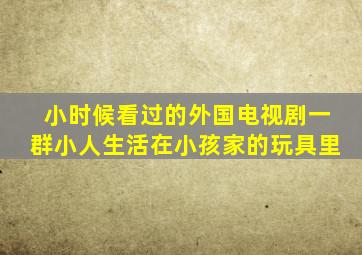 小时候看过的外国电视剧一群小人生活在小孩家的玩具里