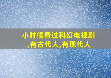 小时候看过科幻电视剧,有古代人,有现代人