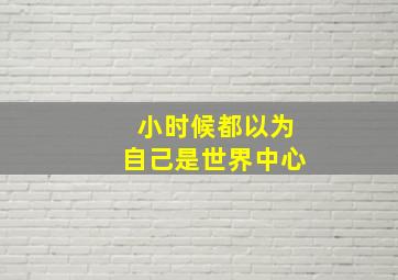 小时候都以为自己是世界中心