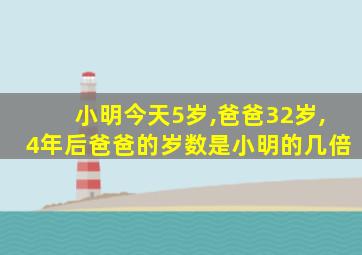 小明今天5岁,爸爸32岁,4年后爸爸的岁数是小明的几倍