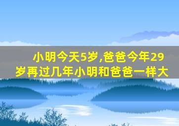 小明今天5岁,爸爸今年29岁再过几年小明和爸爸一样大