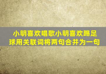 小明喜欢唱歌小明喜欢踢足球用关联词将两句合并为一句