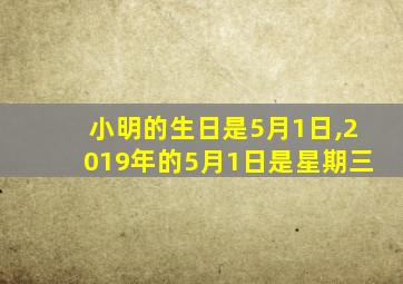 小明的生日是5月1日,2019年的5月1日是星期三