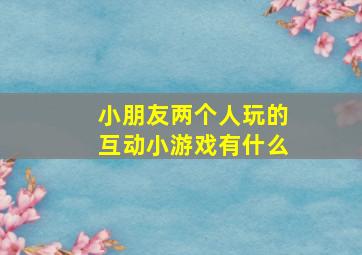 小朋友两个人玩的互动小游戏有什么