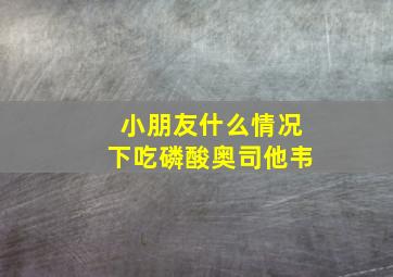 小朋友什么情况下吃磷酸奥司他韦