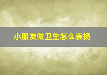 小朋友做卫生怎么表扬