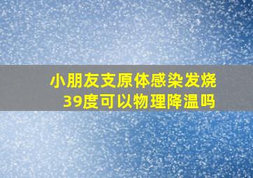 小朋友支原体感染发烧39度可以物理降温吗