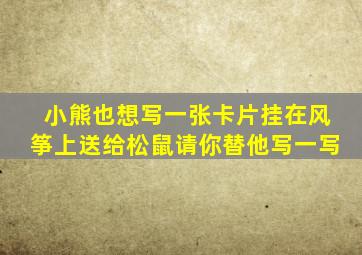 小熊也想写一张卡片挂在风筝上送给松鼠请你替他写一写