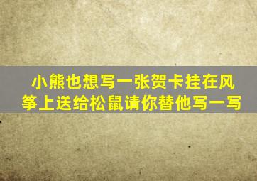 小熊也想写一张贺卡挂在风筝上送给松鼠请你替他写一写