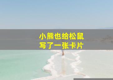 小熊也给松鼠写了一张卡片