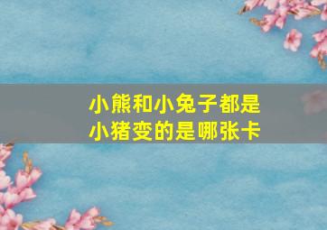 小熊和小兔子都是小猪变的是哪张卡